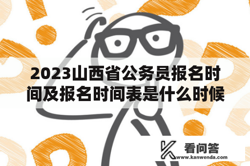 2023山西省公务员报名时间及报名时间表是什么时候发布？