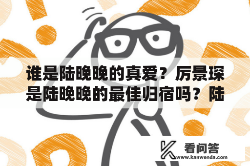 谁是陆晚晚的真爱？厉景琛是陆晚晚的最佳归宿吗？陆晚晚厉景琛全文免费阅读