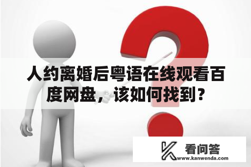 人约离婚后粤语在线观看百度网盘，该如何找到？