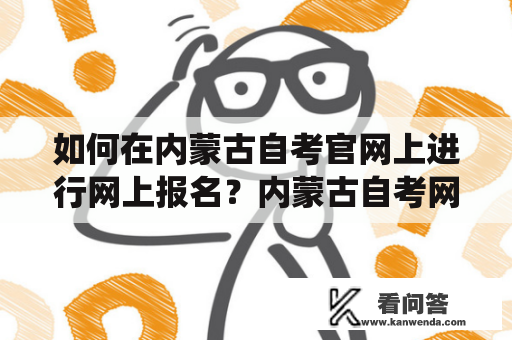 如何在内蒙古自考官网上进行网上报名？内蒙古自考网上报名系统及内蒙古自考报名网址官网