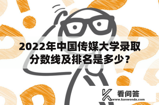 2022年中国传媒大学录取分数线及排名是多少？