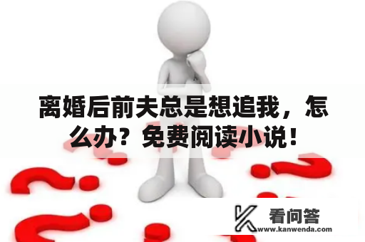 离婚后前夫总是想追我，怎么办？免费阅读小说！