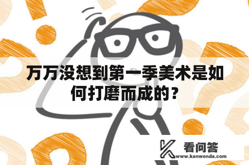 万万没想到第一季美术是如何打磨而成的？