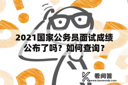 2021国家公务员面试成绩公布了吗？如何查询？