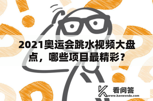 2021奥运会跳水视频大盘点，哪些项目最精彩？