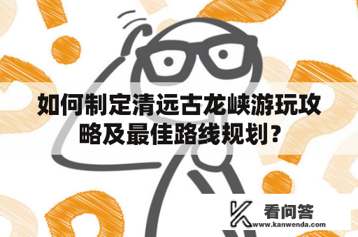 如何制定清远古龙峡游玩攻略及最佳路线规划？