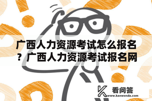 广西人力资源考试怎么报名？广西人力资源考试报名网站有哪些？