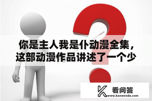 你是主人我是仆动漫全集，这部动漫作品讲述了一个少年神经质的主人和他的忠诚仆人之间的日常生活。在这个神奇的世界里，主人和仆人之间的关系非常特殊，仆人需要绝对服从主人，并且随时为主人服务。