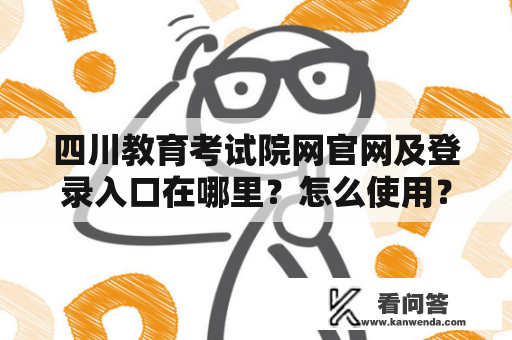 四川教育考试院网官网及登录入口在哪里？怎么使用？