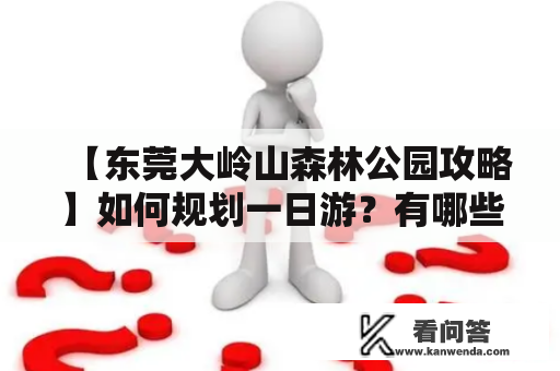 【东莞大岭山森林公园攻略】如何规划一日游？有哪些值得推荐的景点？怎样避免拥堵？附攻略图，快来了解！