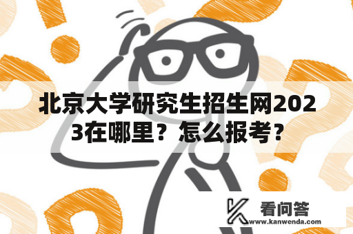 北京大学研究生招生网2023在哪里？怎么报考？