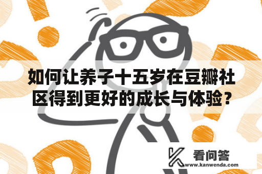 如何让养子十五岁在豆瓣社区得到更好的成长与体验？