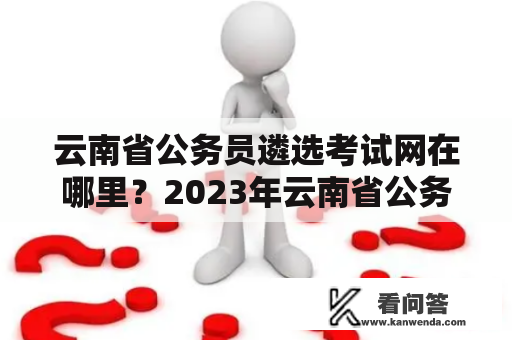 云南省公务员遴选考试网在哪里？2023年云南省公务员遴选公告什么时候发布？