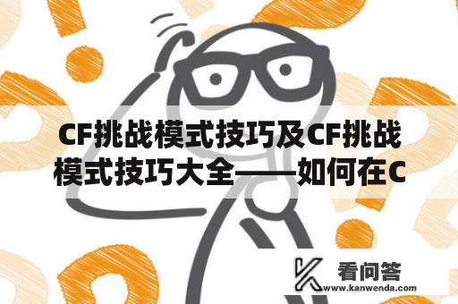 CF挑战模式技巧及CF挑战模式技巧大全——如何在CF挑战模式中获得胜利？