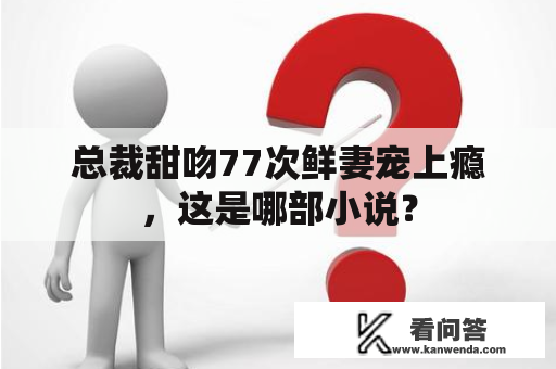 总裁甜吻77次鲜妻宠上瘾，这是哪部小说？