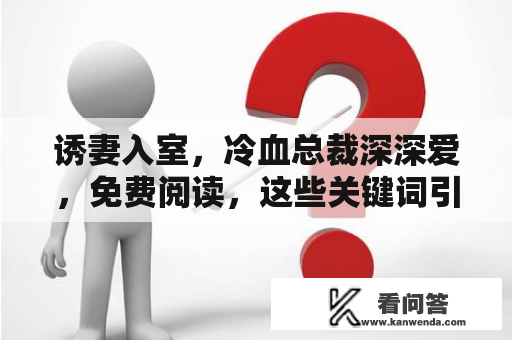 诱妻入室，冷血总裁深深爱，免费阅读，这些关键词引起了人们的极大兴趣。那么，什么是诱妻入室呢？这是一种古老的追女孩的方法，男人会设法引诱女孩进屋，以便更好地与她交往。而冷血总裁深深爱则是一种经典的小说题材，它让人们沉浸在热烈的爱情世界中，感受到感情的力量。