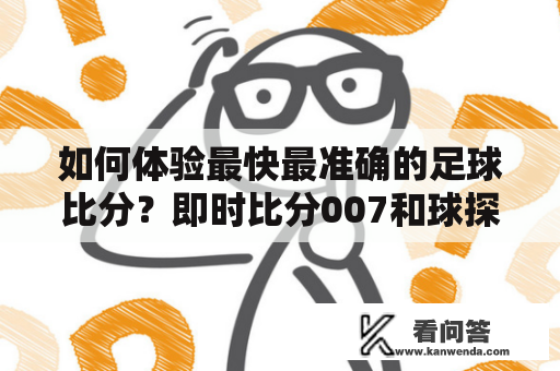 如何体验最快最准确的足球比分？即时比分007和球探足球比分哪个更好用？