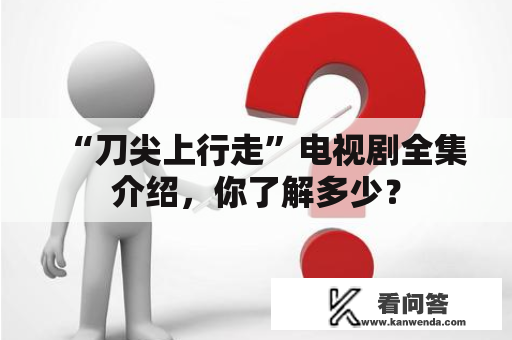 “刀尖上行走”电视剧全集介绍，你了解多少？