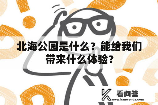 北海公园是什么？能给我们带来什么体验？