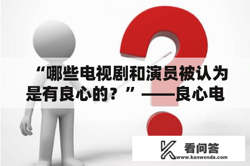 “哪些电视剧和演员被认为是有良心的？”——良心电视剧及良心电视剧演员表