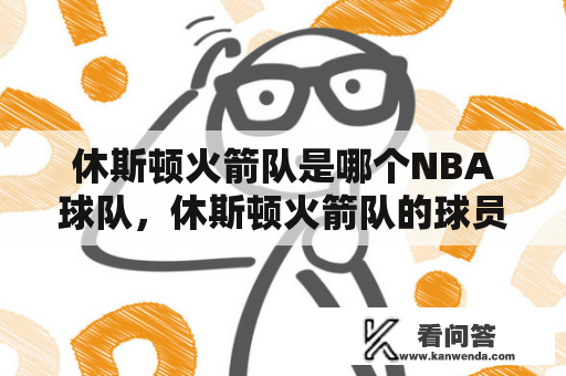 休斯顿火箭队是哪个NBA球队，休斯顿火箭队的球员及比赛情况？