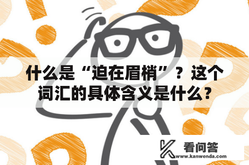 什么是“迫在眉梢”?这个词汇的具体含义是什么? 什么是“迫在眉梢”?这个词汇的具体含义是什么?