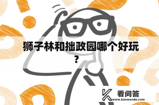  狮子林和拙政园哪个好玩？ 