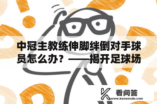 中冠主教练伸脚绊倒对手球员怎么办？——揭开足球场上的“伸脚门”