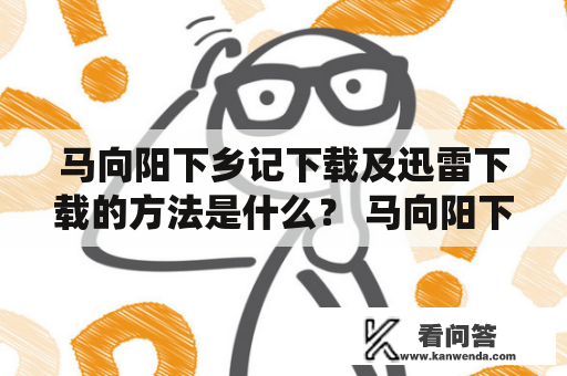 马向阳下乡记下载及迅雷下载的方法是什么？ 马向阳下乡记是由中国大陆导演郑晓龙执导并于2013年上映的电影，剧情围绕马向阳等年轻人到农村支教以及与当地居民相处的故事展开。对于喜欢这部电影的观众来说，可以通过以下方式轻松下载到马向阳下乡记电影。