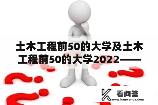 土木工程前50的大学及土木工程前50的大学2022——哪些大学需要重点关注？