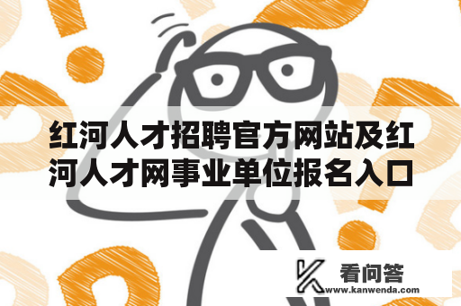 红河人才招聘官方网站及红河人才网事业单位报名入口在哪里？