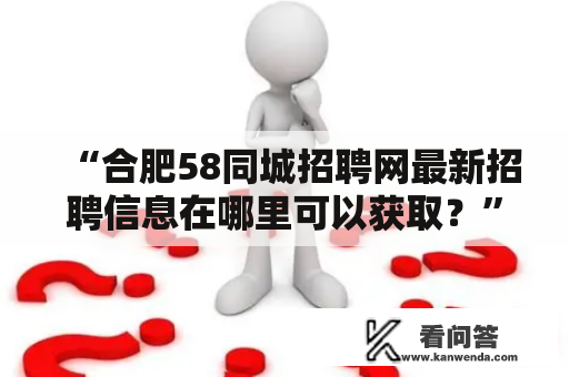 “合肥58同城招聘网最新招聘信息在哪里可以获取？”——合肥58同城招聘网最新招聘信息详解