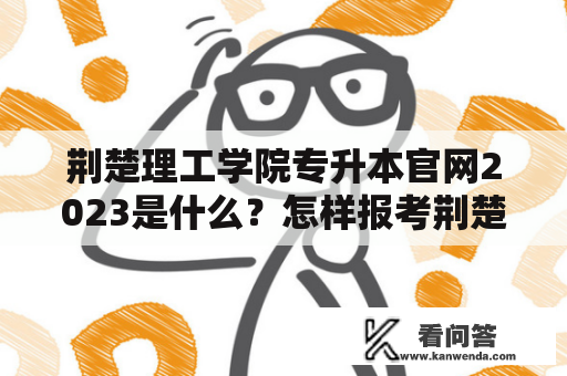 荆楚理工学院专升本官网2023是什么？怎样报考荆楚理工学院专升本？