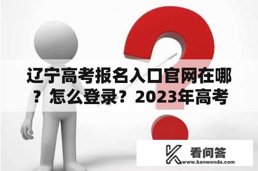 辽宁高考报名入口官网在哪？怎么登录？2023年高考报名有什么变化？