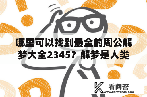 哪里可以找到最全的周公解梦大全2345？解梦是人类一直以来所关注的话题，周公解梦是中国传统解梦文化的代表之一。在现代社会，人们经常会在互联网上寻找周公解梦的相关内容，因此，找到一份最全的周公解梦大全2345显得非常重要。