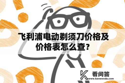  飞利浦电动剃须刀价格及价格表怎么查？