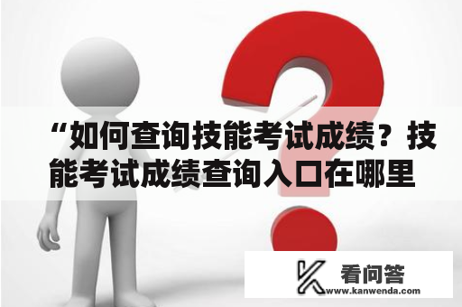 “如何查询技能考试成绩？技能考试成绩查询入口在哪里？”技能考试成绩查询入口