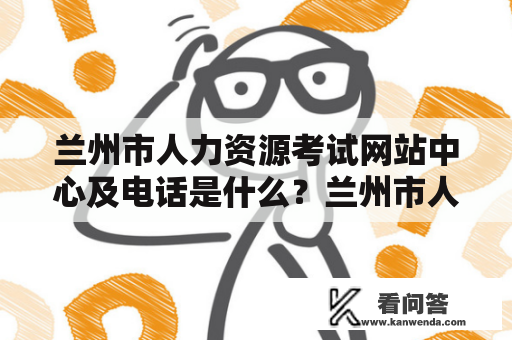 兰州市人力资源考试网站中心及电话是什么？兰州市人力资源考试网站中心