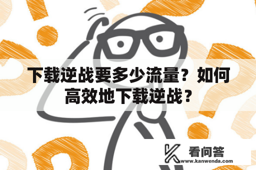 下载逆战要多少流量？如何高效地下载逆战？