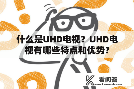 什么是UHD电视？UHD电视有哪些特点和优势？