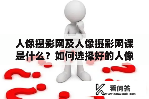 人像摄影网及人像摄影网课是什么？如何选择好的人像摄影网站和网课？