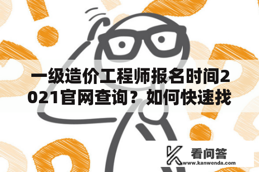 一级造价工程师报名时间2021官网查询？如何快速找到一级造价工程师报名时间2021官网？