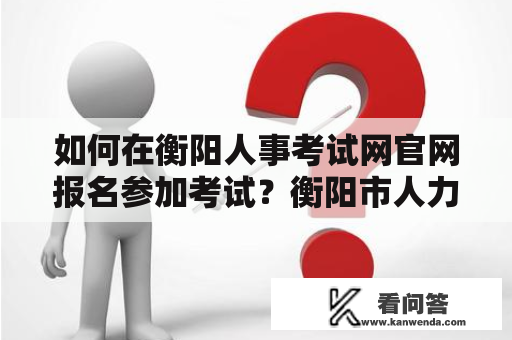 如何在衡阳人事考试网官网报名参加考试？衡阳市人力资源考试网官网报名流程详解。