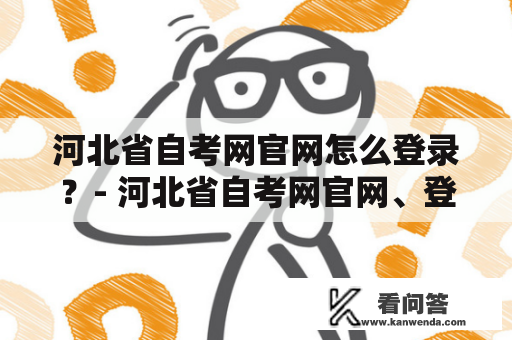 河北省自考网官网怎么登录？- 河北省自考网官网、登录、自考、考试、学习资料