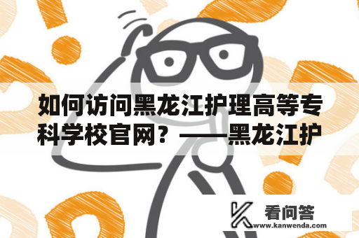 如何访问黑龙江护理高等专科学校官网？——黑龙江护理高等专科学校和官网介绍