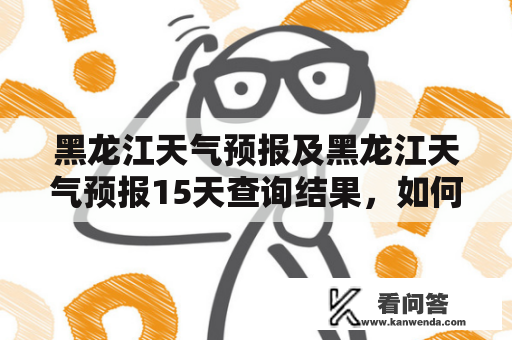 黑龙江天气预报及黑龙江天气预报15天查询结果，如何获取？