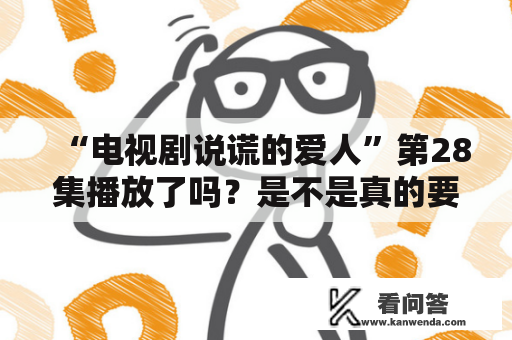 “电视剧说谎的爱人”第28集播放了吗？是不是真的要结束了？