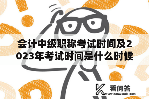 会计中级职称考试时间及2023年考试时间是什么时候？