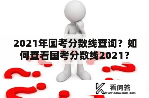 2021年国考分数线查询？如何查看国考分数线2021？