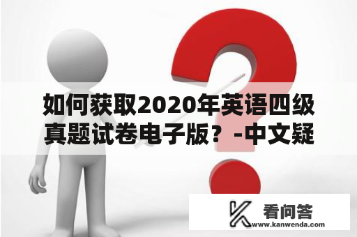 如何获取2020年英语四级真题试卷电子版？-中文疑问长标题